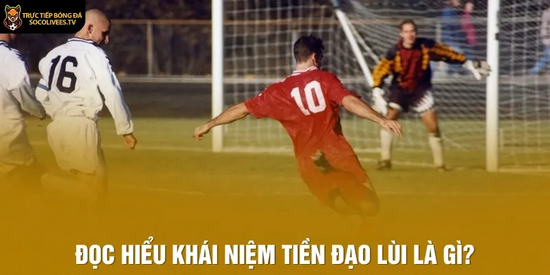 Đọc hiểu khái niệm tiền đạo lùi là gì?